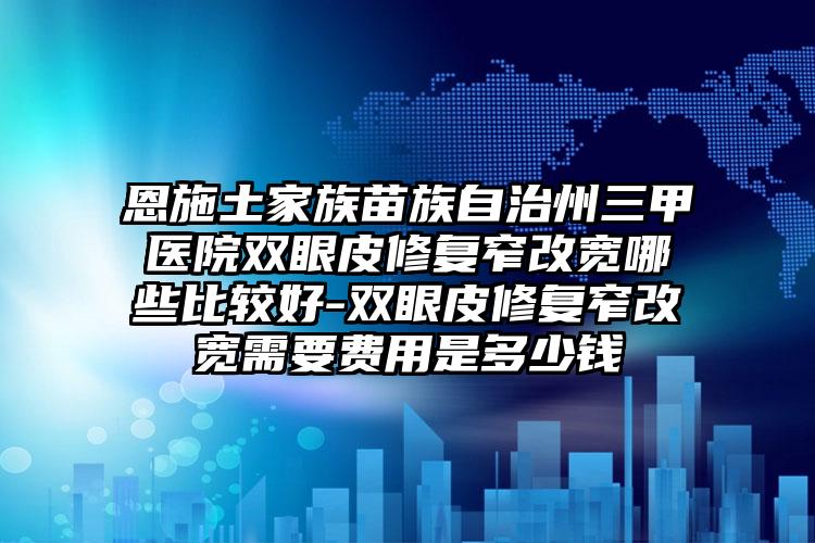 恩施土家族苗族自治州三甲医院双眼皮修复窄改宽哪些比较好-双眼皮修复窄改宽需要费用是多少钱