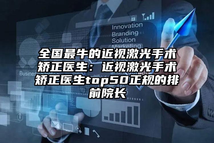 全国最牛的近视激光手术矫正医生：近视激光手术矫正医生top50正规的排前院长