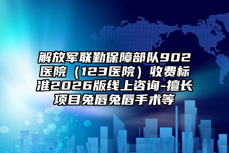 解放军联勤保障部队902医院（123医院）收费标准2026版线上咨询-擅长项目兔唇兔唇手术等