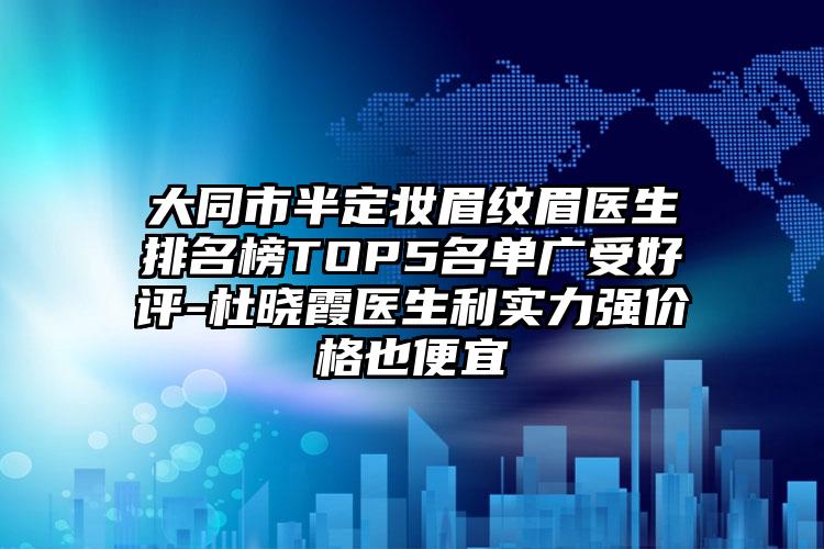 大同市半定妆眉纹眉医生排名榜TOP5名单广受好评-杜晓霞医生利实力强价格也便宜