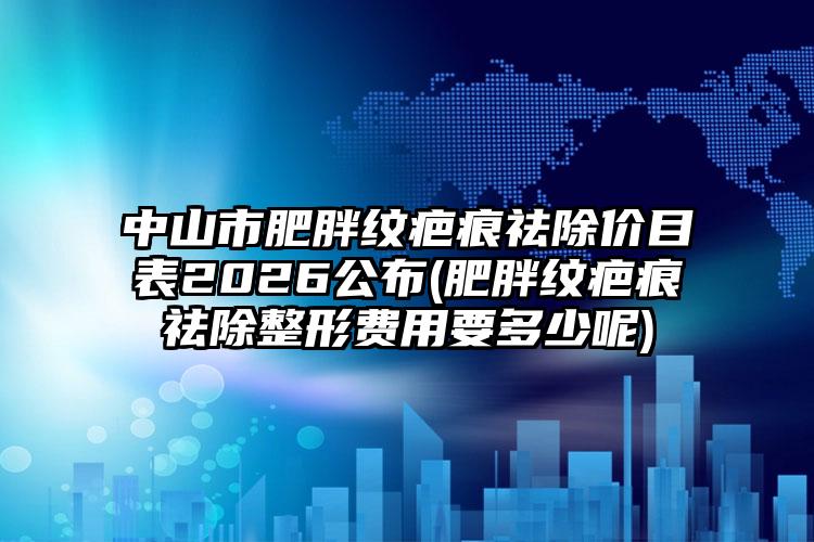 中山市肥胖纹疤痕祛除价目表2026公布(肥胖纹疤痕祛除整形费用要多少呢)