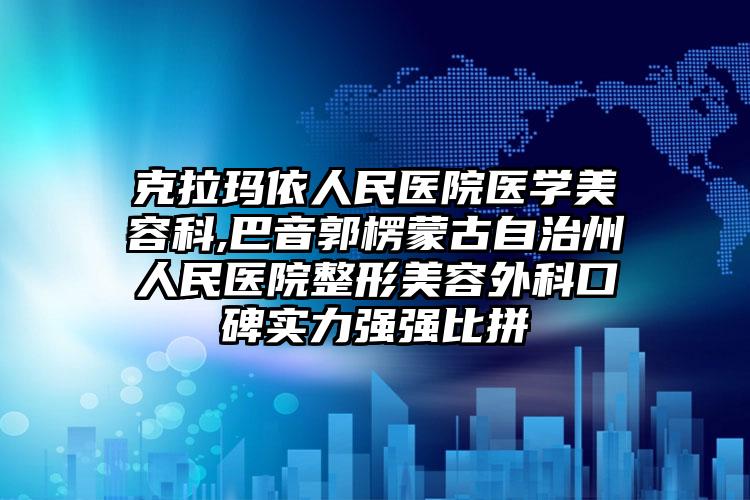 克拉玛依人民医院医学美容科,巴音郭楞蒙古自治州人民医院整形美容外科口碑实力强强比拼
