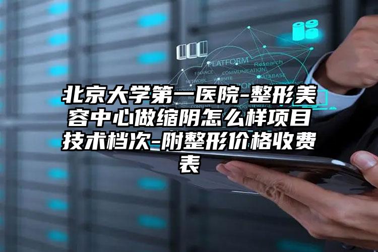 北京大学第一医院-整形美容中心做缩阴怎么样项目技术档次-附整形价格收费表