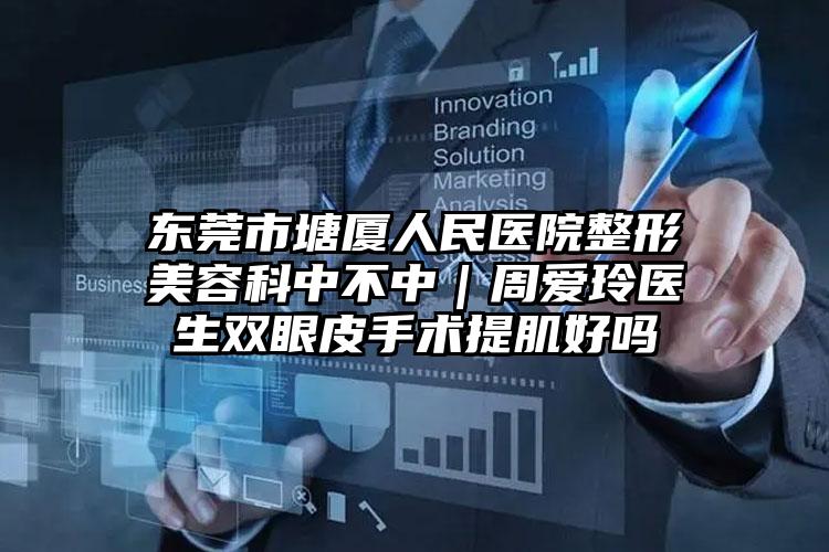 东莞市塘厦人民医院整形美容科中不中｜周爱玲医生双眼皮手术提肌好吗