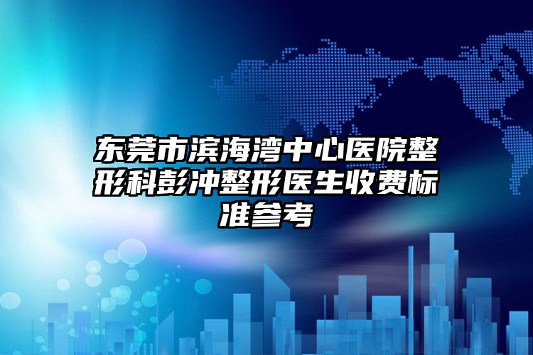 东莞市滨海湾中心医院整形科彭冲整形医生收费标准参考