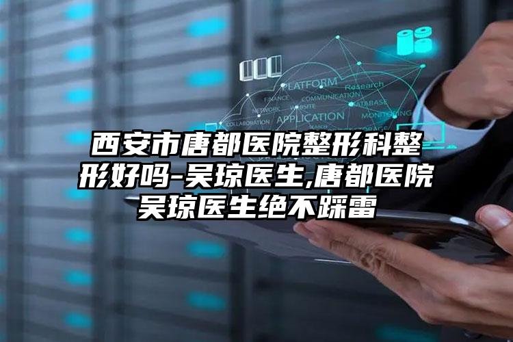 西安市唐都医院整形科整形好吗-吴琼医生,唐都医院吴琼医生绝不踩雷