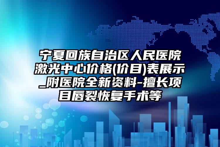 宁夏回族自治区人民医院激光中心价格(价目)表展示_附医院全新资料-擅长项目唇裂恢复手术等