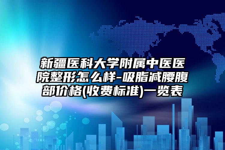 新疆医科大学附属中医医院整形怎么样-吸脂减腰腹部价格(收费标准)一览表