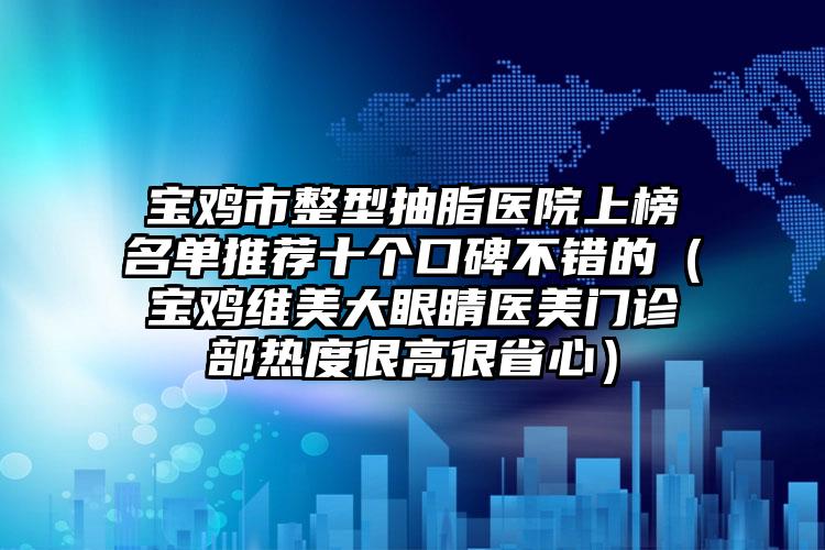 宝鸡市整型抽脂医院上榜名单推荐十个口碑不错的（宝鸡维美大眼睛医美门诊部热度很高很省心）