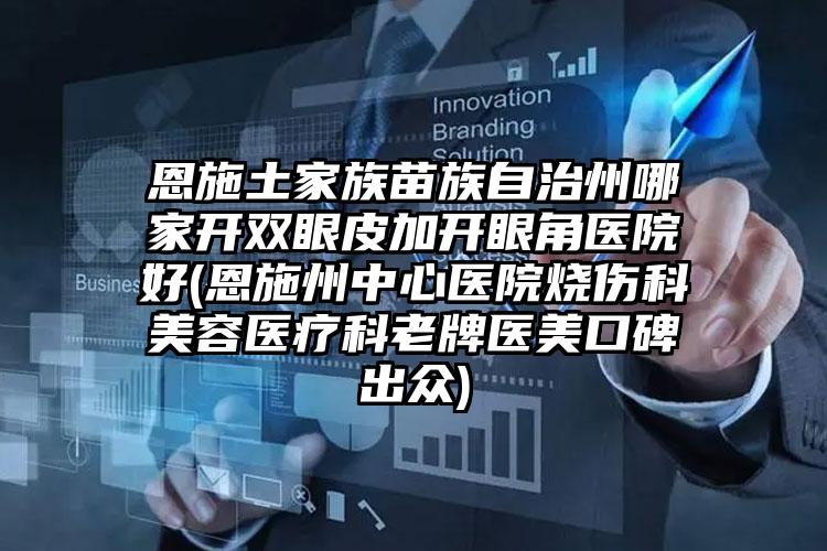 恩施土家族苗族自治州哪家开双眼皮加开眼角医院好(恩施州中心医院烧伤科美容医疗科老牌医美口碑出众)