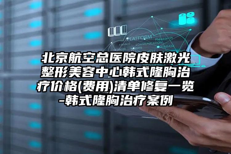 北京航空总医院皮肤激光整形美容中心韩式隆胸治疗价格(费用)清单修复一览-韩式隆胸治疗案例