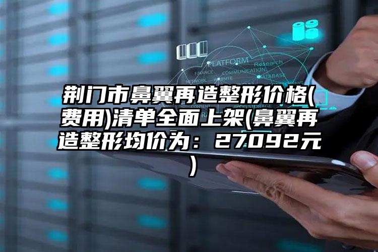 荆门市鼻翼再造整形价格(费用)清单全面上架(鼻翼再造整形均价为：27092元）