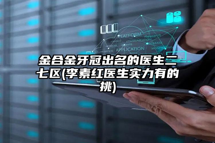 金合金牙冠出名的医生二七区(李素红医生实力有的挑)
