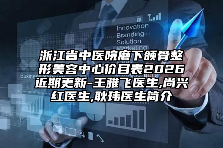 浙江省中医院磨下颌骨整形美容中心价目表2026近期更新-王雅飞医生,尚兴红医生,耿玮医生简介