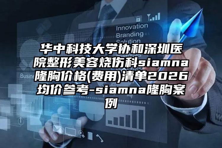 华中科技大学协和深圳医院整形美容烧伤科siamna隆胸价格(费用)清单2026均价参考-siamna隆胸案例