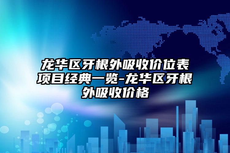龙华区牙根外吸收价位表项目经典一览-龙华区牙根外吸收价格