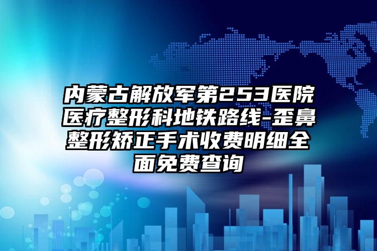 内蒙古解放军第253医院医疗整形科地铁路线-歪鼻整形矫正手术收费明细全面免费查询