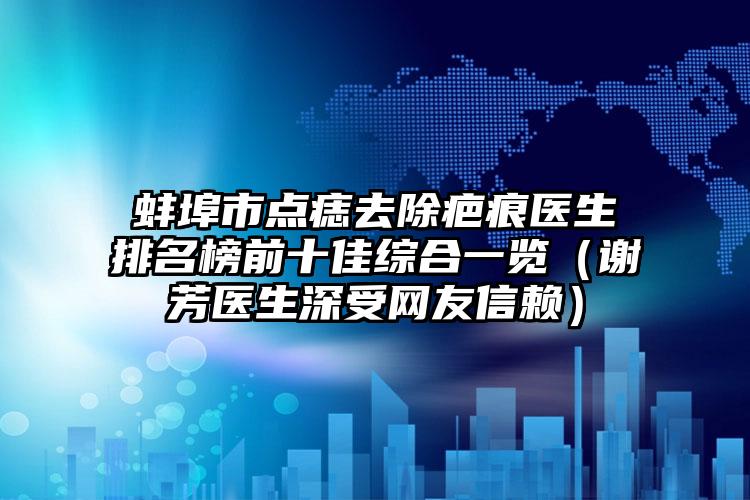 蚌埠市点痣去除疤痕医生排名榜前十佳综合一览（谢芳医生深受网友信赖）