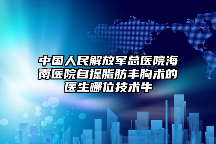 中国人民解放军总医院海南医院自提脂肪丰胸术的医生哪位技术牛