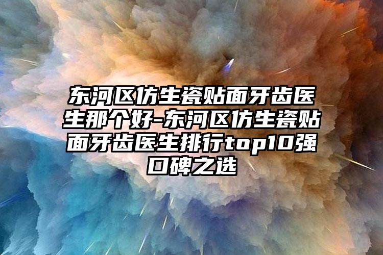 东河区仿生瓷贴面牙齿医生那个好-东河区仿生瓷贴面牙齿医生排行top10强口碑之选