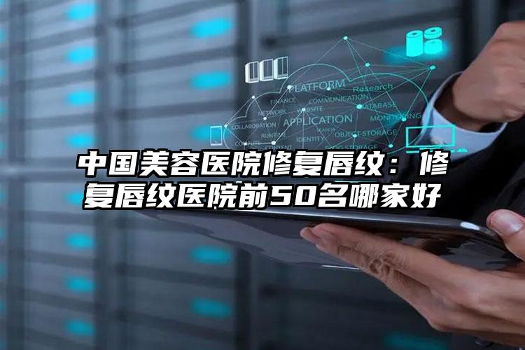 中国美容医院修复唇纹：修复唇纹医院前50名哪家好