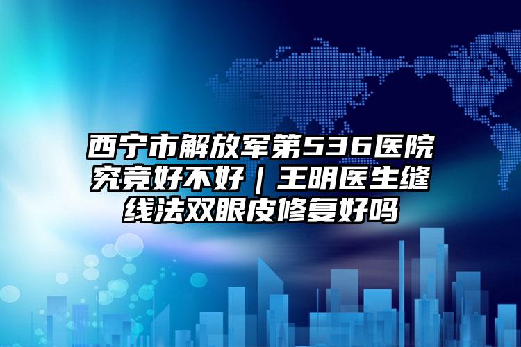 西宁市解放军第536医院究竟好不好｜王明医生缝线法双眼皮修复好吗