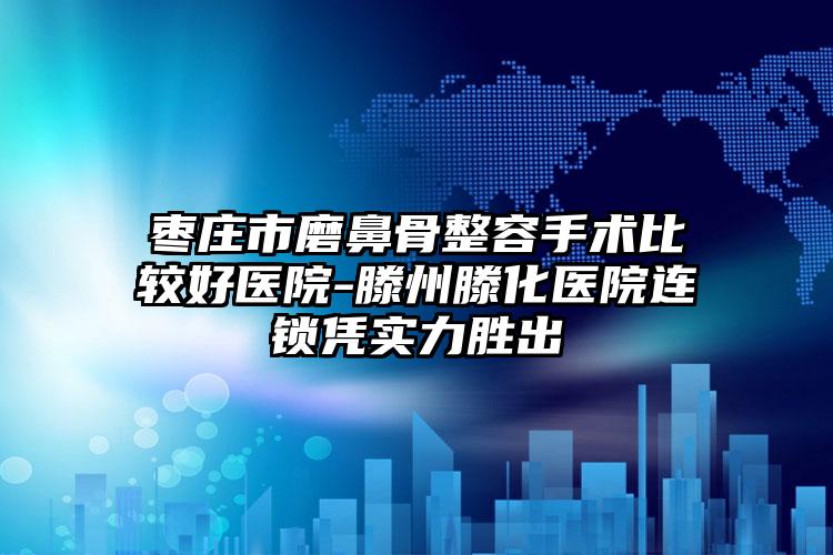枣庄市磨鼻骨整容手术比较好医院-滕州滕化医院连锁凭实力胜出