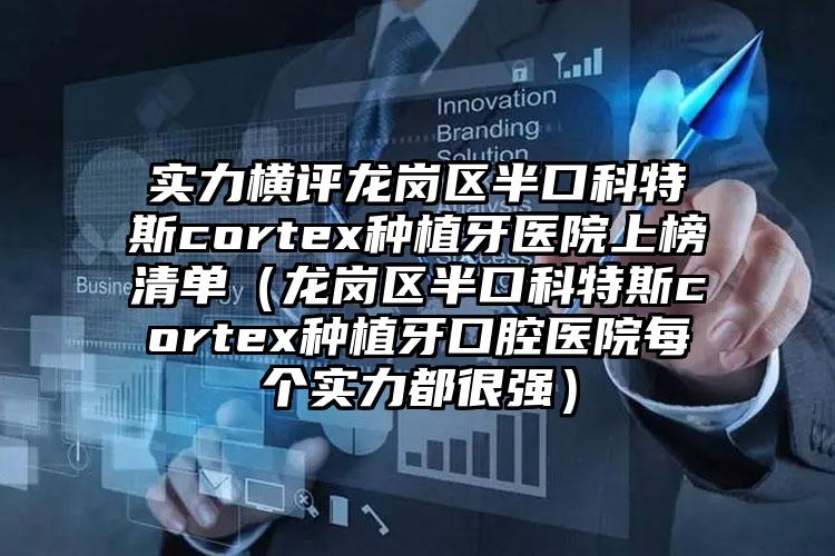 实力横评龙岗区半口科特斯cortex种植牙医院上榜清单（龙岗区半口科特斯cortex种植牙口腔医院每个实力都很强）