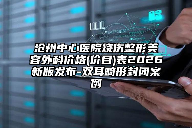 沧州中心医院烧伤整形美容外科价格(价目)表2026新版发布-双耳畸形封闭案例