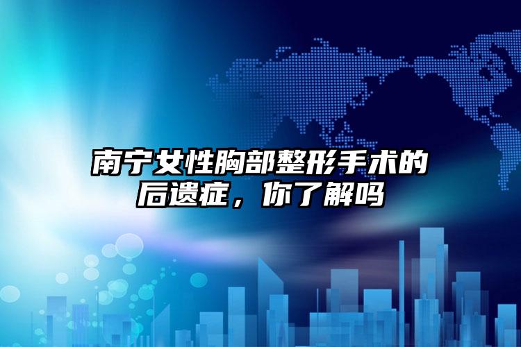 南宁女性胸部整形手术的后遗症，你了解吗