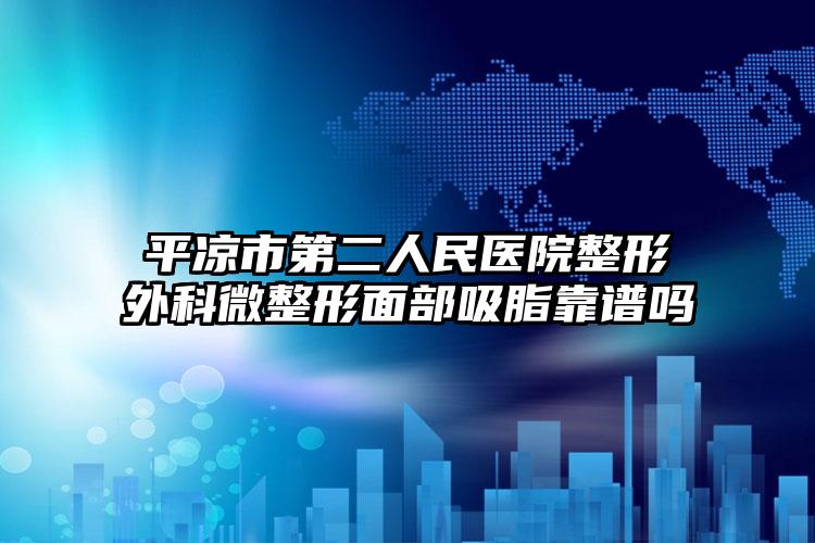 平凉市第二人民医院整形外科微整形面部吸脂靠谱吗