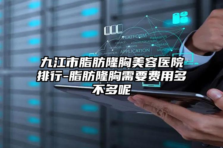 九江市脂肪隆胸美容医院排行-脂肪隆胸需要费用多不多呢