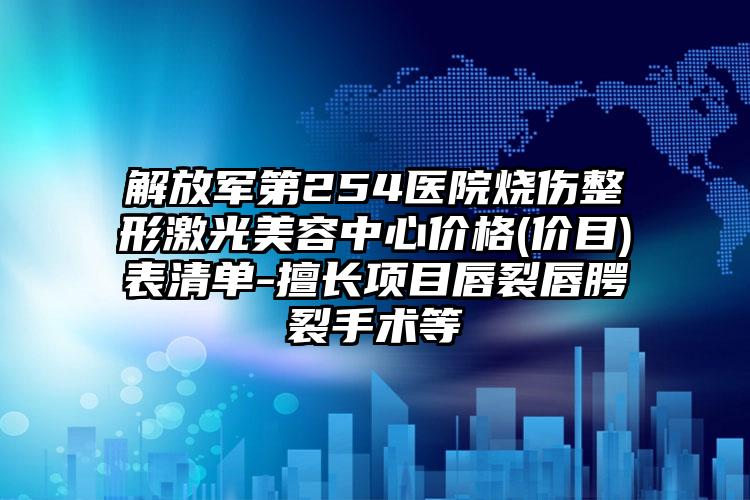 解放军第254医院烧伤整形激光美容中心价格(价目)表清单-擅长项目唇裂唇腭裂手术等