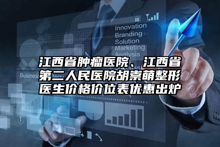 江西省肿瘤医院、江西省第二人民医院胡崇萌整形医生价格价位表优惠出炉