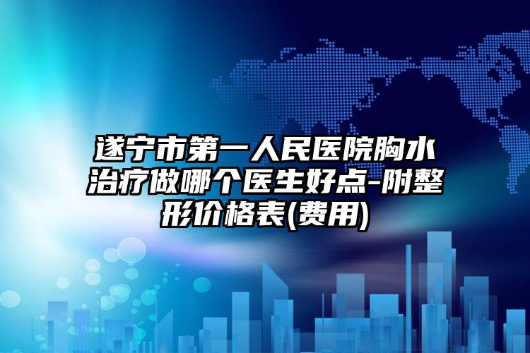 遂宁市第一人民医院胸水治疗做哪个医生好点-附整形价格表(费用)