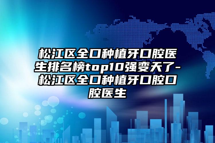 松江区全口种植牙口腔医生排名榜top10强变天了-松江区全口种植牙口腔口腔医生