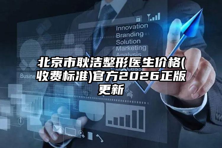北京市耿洁整形医生价格(收费标准)官方2026正版更新