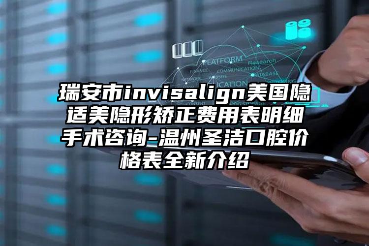 瑞安市invisalign美国隐适美隐形矫正费用表明细手术咨询-温州圣洁口腔价格表全新介绍