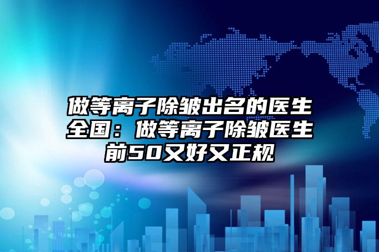 做等离子除皱出名的医生全国：做等离子除皱医生前50又好又正规