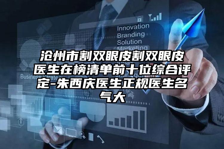 沧州市割双眼皮割双眼皮医生在榜清单前十位综合评定-朱西庆医生正规医生名气大