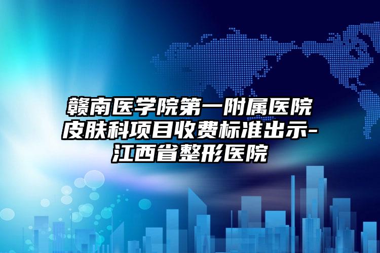 赣南医学院第一附属医院皮肤科项目收费标准出示-江西省整形医院
