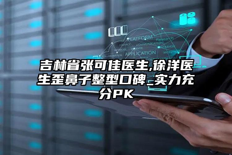 吉林省张可佳医生,徐洋医生歪鼻子整型口碑_实力充分PK