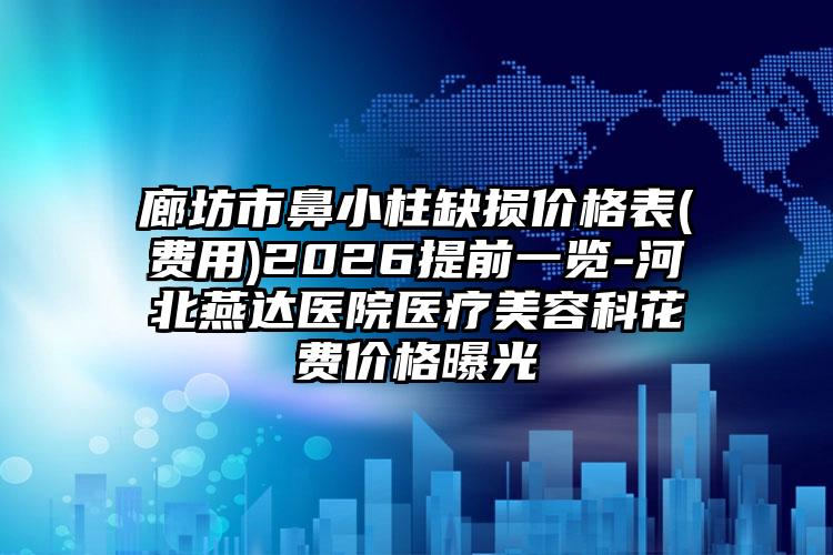 廊坊市鼻小柱缺损价格表(费用)2026提前一览-河北燕达医院医疗美容科花费价格曝光