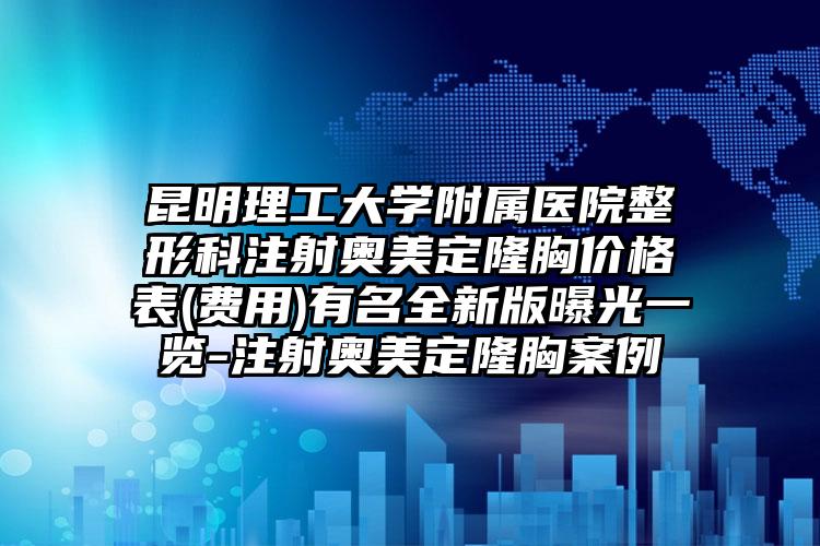 昆明理工大学附属医院整形科注射奥美定隆胸价格表(费用)有名全新版曝光一览-注射奥美定隆胸案例