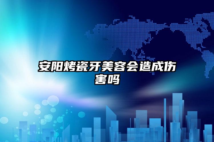 安阳烤瓷牙美容会造成伤害吗