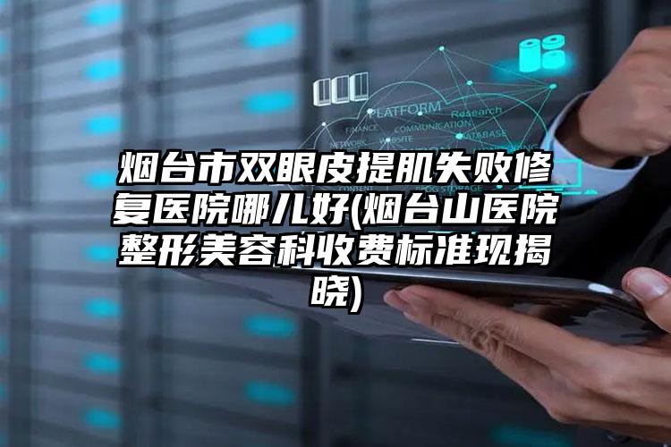烟台市双眼皮提肌失败修复医院哪儿好(烟台山医院整形美容科收费标准现揭晓)
