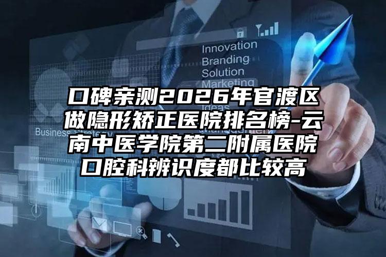口碑亲测2026年官渡区做隐形矫正医院排名榜-云南中医学院第二附属医院口腔科辨识度都比较高