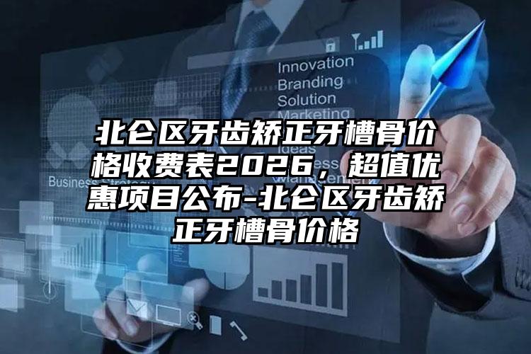北仑区牙齿矫正牙槽骨价格收费表2026，超值优惠项目公布-北仑区牙齿矫正牙槽骨价格