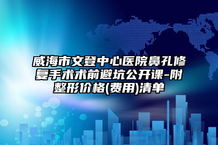 威海市文登中心医院鼻孔修复手术术前避坑公开课-附整形价格(费用)清单