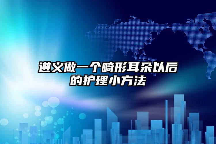 遵义做一个畸形耳朵以后的护理小方法
